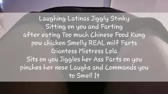 Laughing Latinas Jiggly Stinky Sitting on you and Farting after eating Too much Chinese Food Kung pow chicken Smelly REAL milf Farts Giantess Mistress Lola Sits on you Jiggles her Ass Farts on you pinches her nose Laughs and Commands you to Smell It