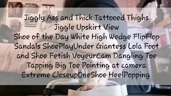 Jiggly Ass and Thick Tattooed Thighs Jiggle Upskirt View Shoe of the Day White High Wedge FlipFlop Sandals ShoePlayUnder Giantess Lola Foot and Shoe Fetish VoyeurCam Dangling Toe Tapping Big Toe Pointing at camera Extreme CloseupOneShoe HeelPopping avi
