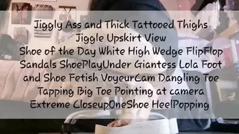Jiggly Ass and Thick Tattooed Thighs Jiggle Upskirt View Shoe of the Day White High Wedge FlipFlop Sandals ShoePlayUnder Giantess Lola Foot and Shoe Fetish VoyeurCam Dangling Toe Tapping Big Toe Pointing at camera Extreme CloseupOneShoe HeelPopping mov