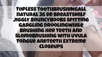 TOPLESS TOOTHBRUSHING all natural 36 DD BreastsMilf Jiggly BouncyBoobs Spitting Gargling Droolingwhile Brushing her teeth and Slomobrushing with Uvula Tongue andTeeth Extreme Closeups 2
