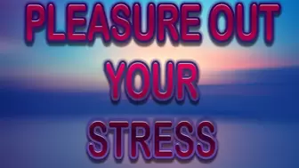 PLEASURE OUT YOUR STRESS