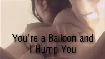 You're a balloon and I hump you