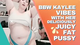 BBW Kaylee Vibes With Her Deliciously Juicy Fat Pussy