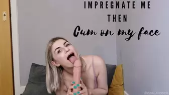 Impregnate me then cum on my face