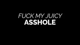Fuck my Juicy Asshole