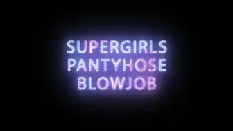 Supergirl gives Pantyhose Blowjobs