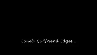 Lonely Girlfriend Edges