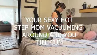 HOT AND SEXY STEP MOM VACUUMING YOUR ROOM AROUND AND YOU TILL CUM