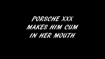 PORSCHE XXX MAKES HIM CUM IN HER MOUTH