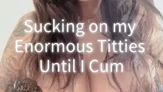 Sucking On My Enormous Titties Until I Cum