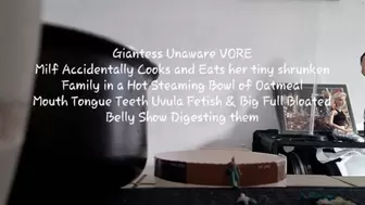 Giantess Unaware Accidental VORE Milf Accidentally Cooks and Eats her tiny shrunken Family in a Hot Steaming Bowl of Oatmeal Mouth Tongue Teeth Uvula Fetish & Big Full Bloated Belly Show Digesting them
