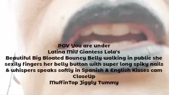 POV You are under Latina Milf Giantess Lola's Beautiful Big Bloated Bouncy Belly walking in public she sexily fingers her belly button with super long spiky nails & whispers speaks softly in Spanish & English Kisses cam CloseUp MuffinTop Jiggly Tummy