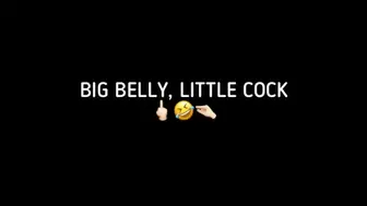 BIG BELLY, LITTLE COCK!!!
