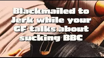 Blackmailed to jerk while your girlfriend talks about sucking BBC