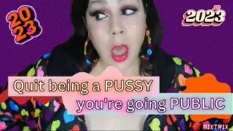 Quit being a Pussy, Go PUBLIC!