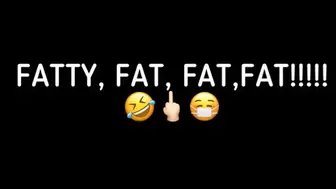 FATTY, FAT, FAT, FAT!!!