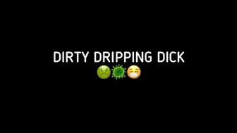 DIRTY DRIPPING DICK!!