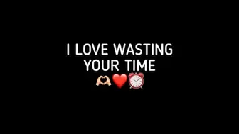 WASTING YOUR TIME MAKES ME SO HAPPY!