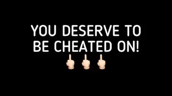 YOU DESERVE TO BE CHEATED ON!!!!
